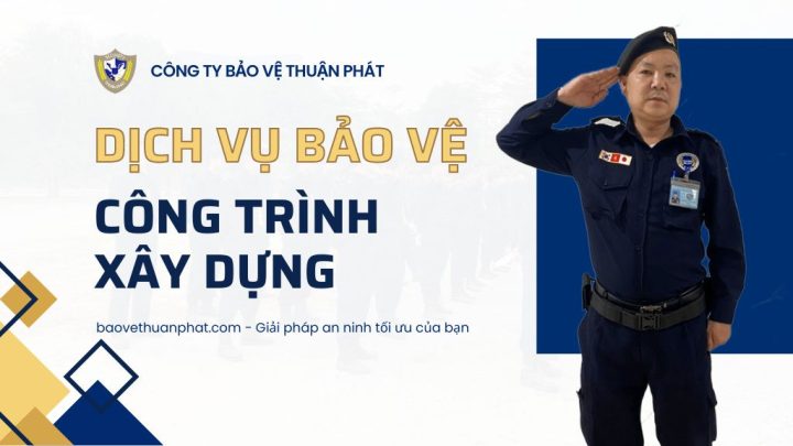 Dịch vụ bảo vệ công trình xây dựng - Bảo Vệ Thuận Phát - Công Ty Cổ Phần Dịch Vụ Bảo Vệ Thuận Phát