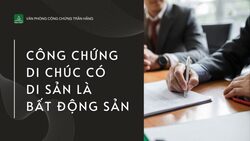 Công chứng di chúc có di sản là bất động sản